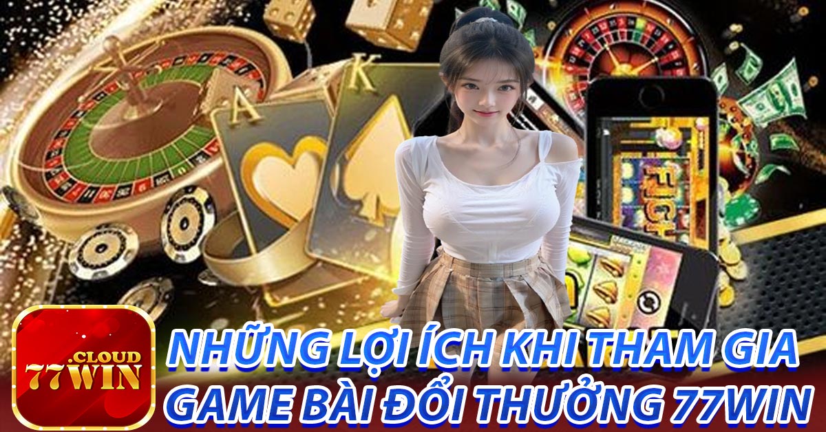 Những lợi ích khi tham gia game bài đổi thưởng 77Win